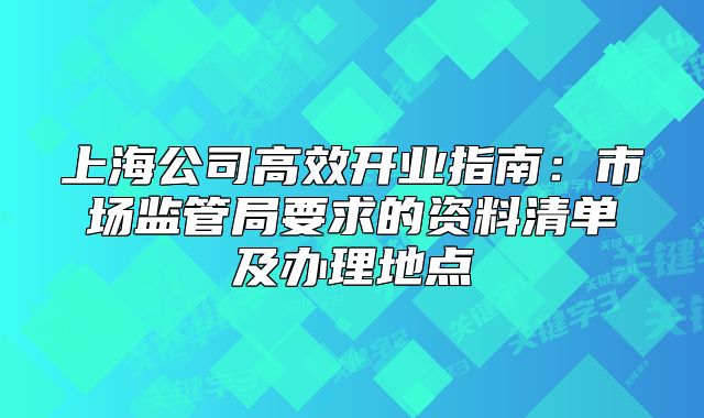 上海公司高效開(kāi)業(yè)指南:市場(chǎng)監(jiān)管局要求的資料清單及辦理地點(diǎn)