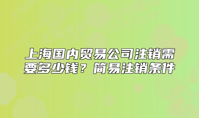 上海國內(nèi)貿(mào)易公司注銷需要多少錢？簡(jiǎn)易注銷條件