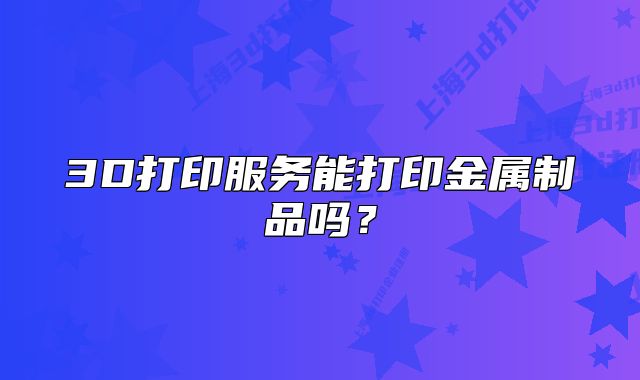 3D打印服務(wù)能打印金屬制品嗎？