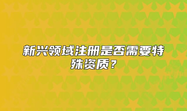 新興領(lǐng)域注冊(cè)是否需要特殊資質(zhì)？