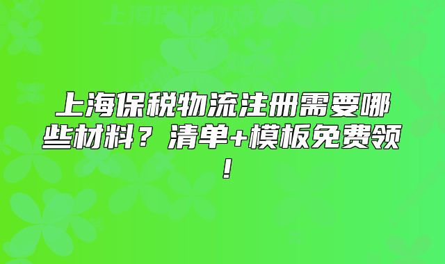 上海保稅物流注冊需要哪些材料？清單+模板免費領(lǐng)！