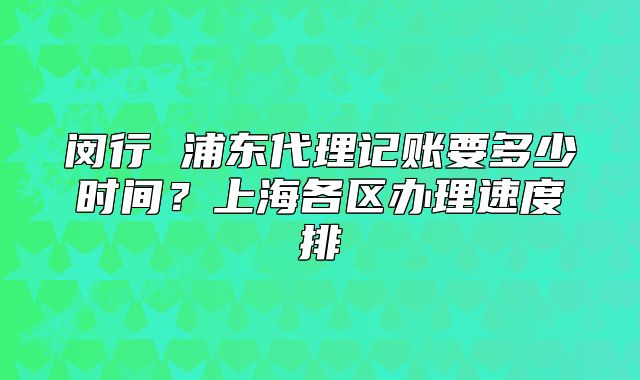 閔行 浦東代理記賬要多少時間？上海各區(qū)辦理速度排