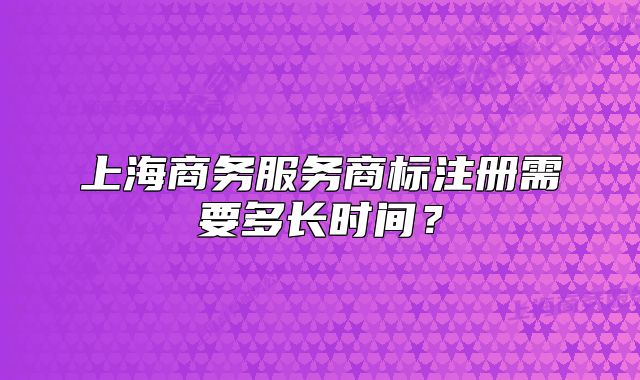 上海商務服務商標注冊需要多長時間？