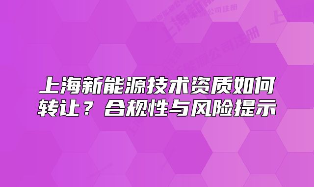 上海新能源技術資質(zhì)如何轉讓？合規(guī)性與風險提示