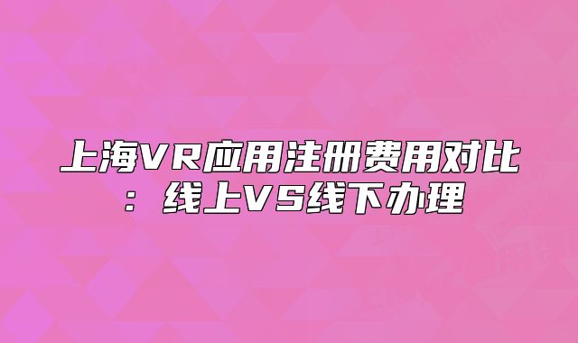 上海VR應(yīng)用注冊(cè)費(fèi)用對(duì)比：線上VS線下辦理
