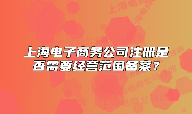 上海電子商務公司注冊是否需要經(jīng)營范圍備案？
