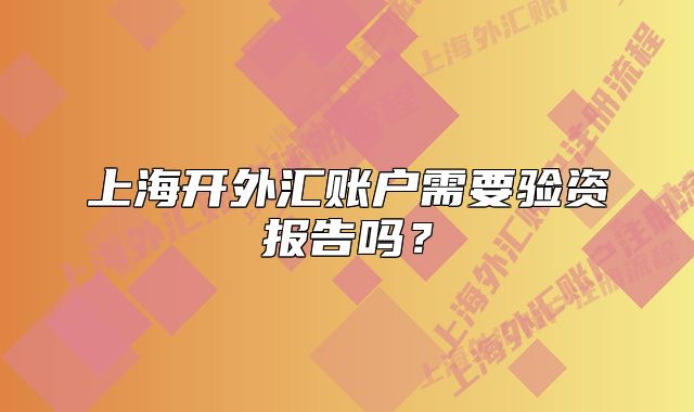上海開外匯賬戶需要驗(yàn)資報(bào)告嗎？