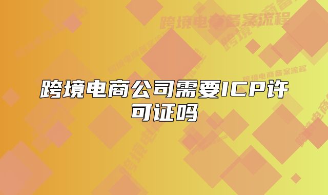 跨境電商公司需要ICP許可證嗎