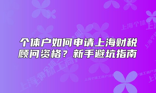 個體戶如何申請上海財稅顧問資格？新手避坑指南