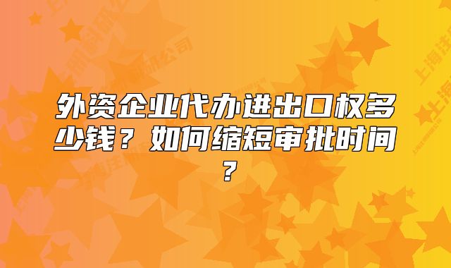 外資企業(yè)代辦進出口權(quán)多少錢？如何縮短審批時間？