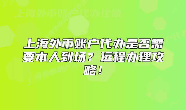 上海外幣賬戶代辦是否需要本人到場？遠(yuǎn)程辦理攻略！
