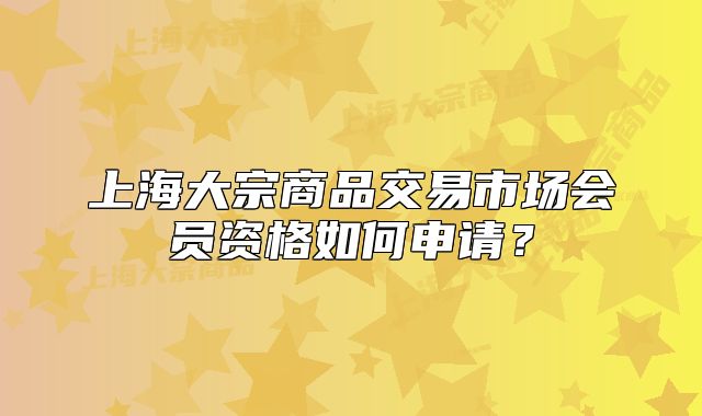 上海大宗商品交易市場(chǎng)會(huì)員資格如何申請(qǐng)？