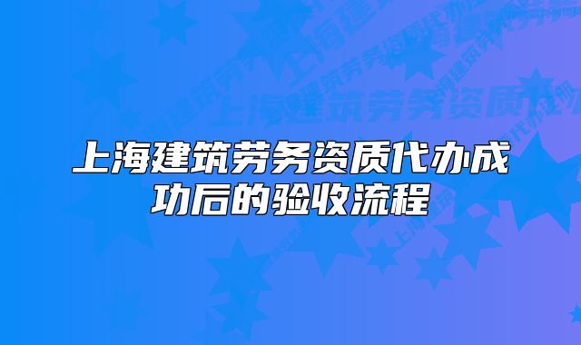 上海建筑勞務(wù)資質(zhì)代辦成功后的驗(yàn)收流程