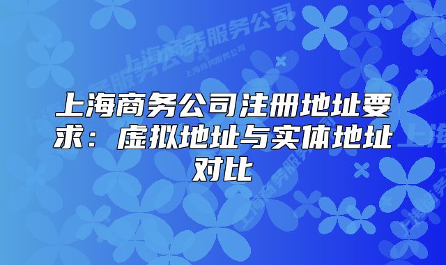 上海商務(wù)公司注冊地址要求：虛擬地址與實體地址對比
