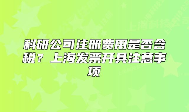 科研公司注冊費用是否含稅？上海發(fā)票開具注意事項
