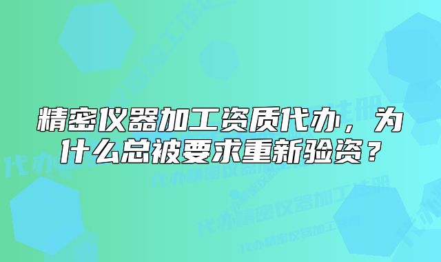 精密儀器加工資質(zhì)代辦，為什么總被要求重新驗資？