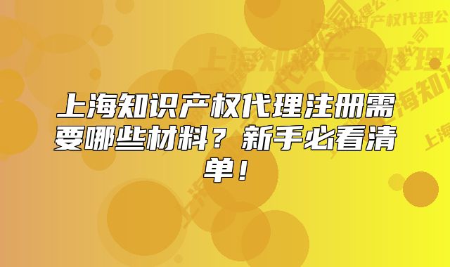 上海知識產(chǎn)權(quán)代理注冊需要哪些材料？新手必看清單！
