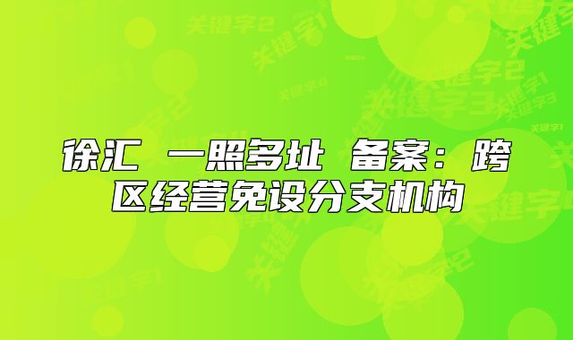 徐匯 一照多址 備案：跨區(qū)經(jīng)營免設(shè)分支機構(gòu)