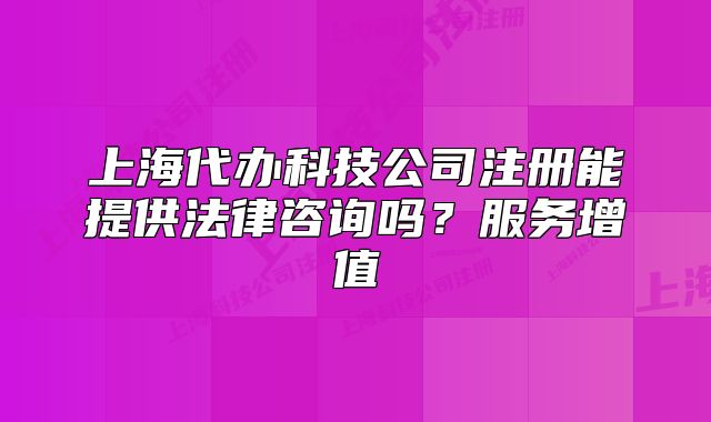 上海代辦科技公司注冊(cè)能提供法律咨詢(xún)嗎？服務(wù)增值