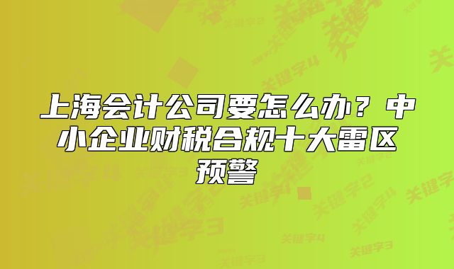 上海會計公司要怎么辦？中小企業(yè)財稅合規(guī)十大雷區(qū)預(yù)警