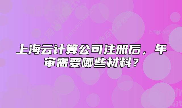 上海云計(jì)算公司注冊后，年審需要哪些材料？