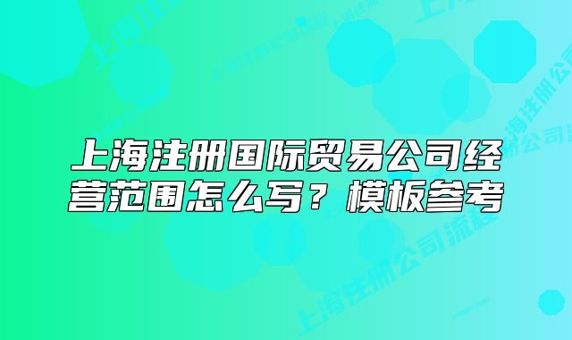 上海注冊國際貿(mào)易公司經(jīng)營范圍怎么寫？模板參考