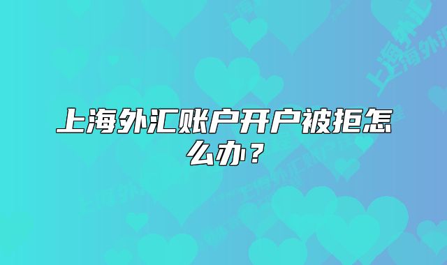 上海外匯賬戶開戶被拒怎么辦？