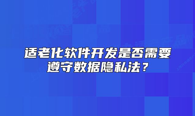 適老化軟件開發(fā)是否需要遵守數(shù)據(jù)隱私法？