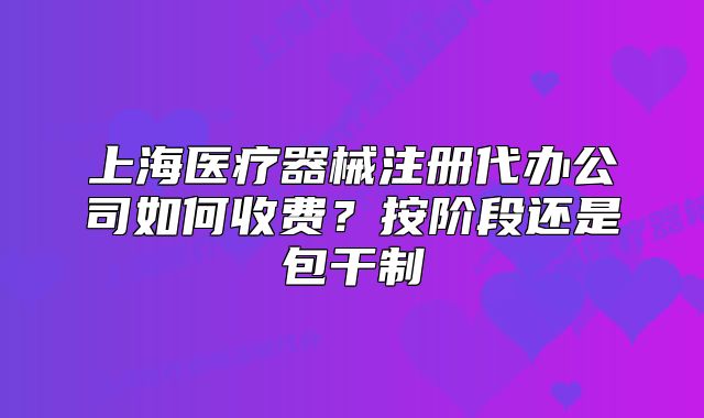 上海醫(yī)療器械注冊代辦公司如何收費(fèi)？按階段還是包干制