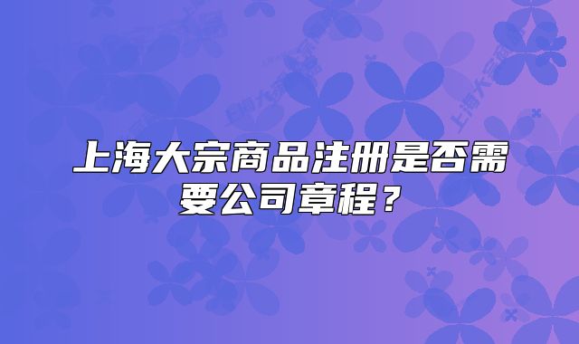 上海大宗商品注冊是否需要公司章程？