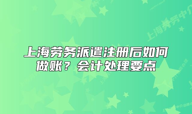 上海勞務(wù)派遣注冊(cè)后如何做賬？會(huì)計(jì)處理要點(diǎn)