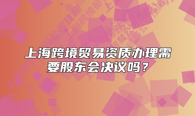 上海跨境貿(mào)易資質(zhì)辦理需要股東會決議嗎？
