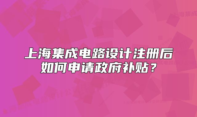 上海集成電路設(shè)計(jì)注冊(cè)后如何申請(qǐng)政府補(bǔ)貼？