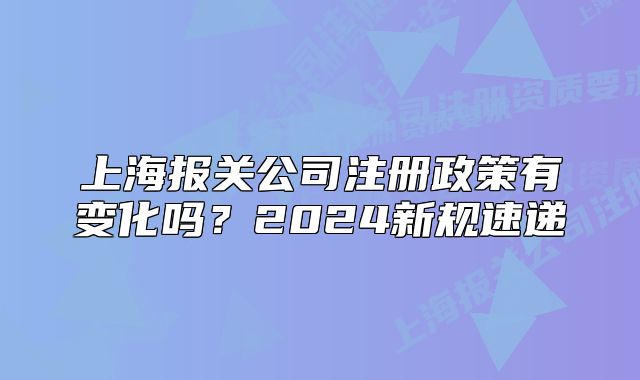 上海報(bào)關(guān)公司注冊(cè)政策有變化嗎？2024新規(guī)速遞