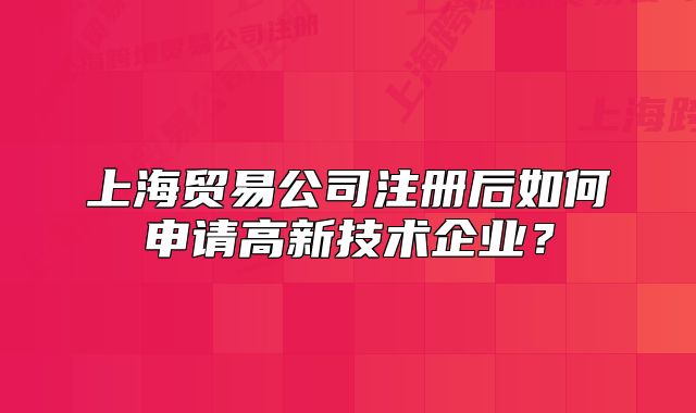 上海貿(mào)易公司注冊后如何申請高新技術(shù)企業(yè)？
