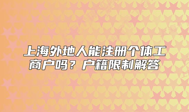 上海外地人能注冊個(gè)體工商戶嗎？戶籍限制解答