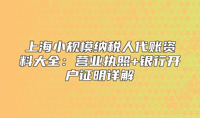 上海小規(guī)模納稅人代賬資料大全：營業(yè)執(zhí)照+銀行開戶證明詳解