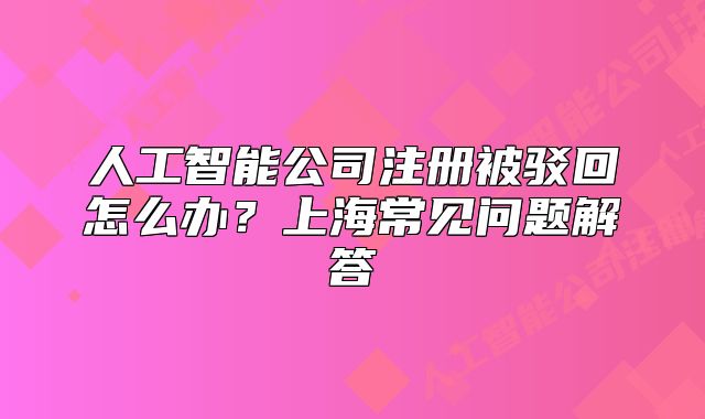 人工智能公司注冊(cè)被駁回怎么辦？上海常見(jiàn)問(wèn)題解答