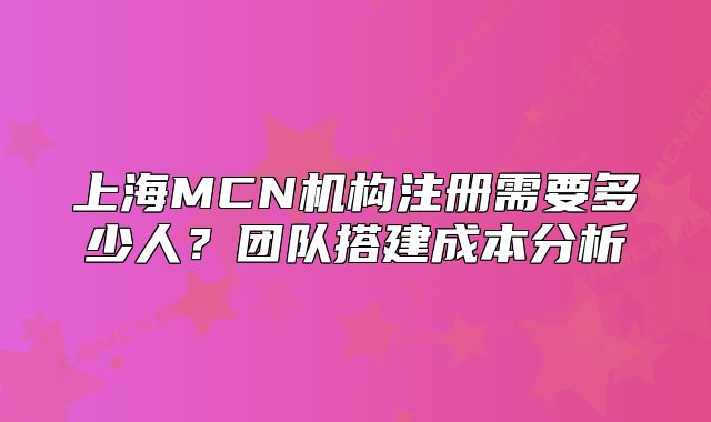上海MCN機(jī)構(gòu)注冊需要多少人？團(tuán)隊(duì)搭建成本分析