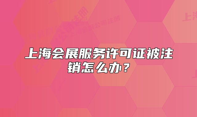 上海會展服務(wù)許可證被注銷怎么辦？