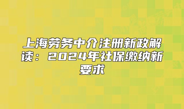上海勞務(wù)中介注冊新政解讀：2024年社保繳納新要求