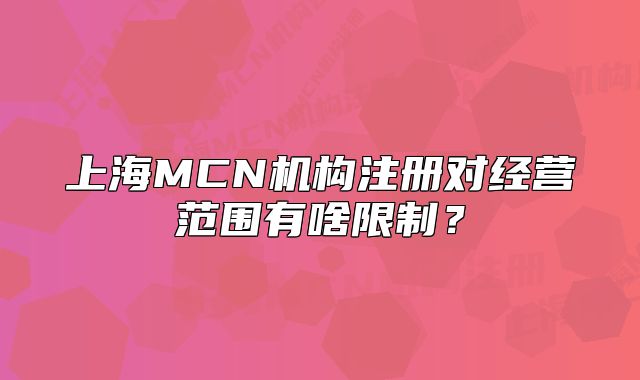 上海MCN機構注冊對經(jīng)營范圍有啥限制？