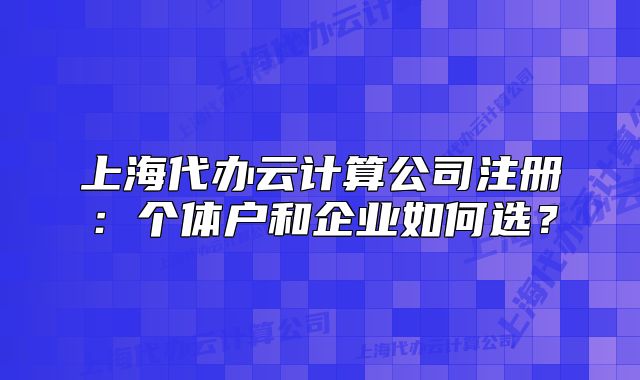上海代辦云計算公司注冊：個體戶和企業(yè)如何選？