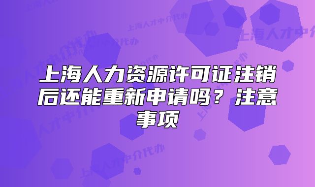 上海人力資源許可證注銷后還能重新申請(qǐng)嗎？注意事項(xiàng)
