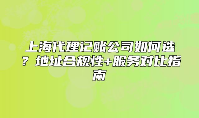 上海代理記賬公司如何選？地址合規(guī)性+服務(wù)對比指南