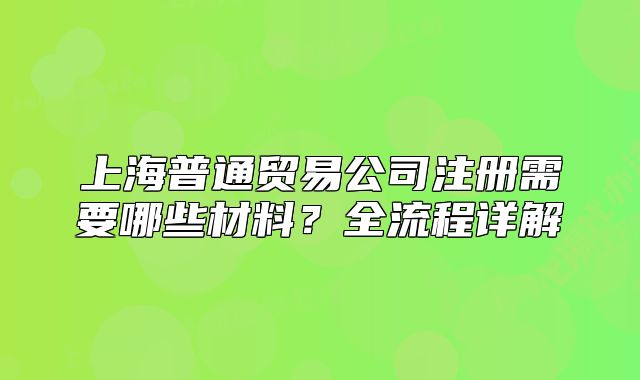 上海普通貿易公司注冊需要哪些材料？全流程詳解
