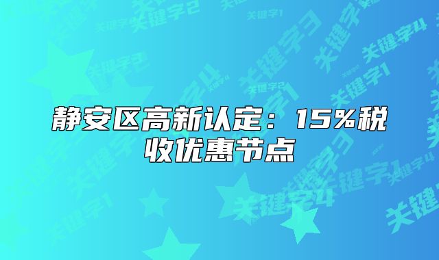 靜安區(qū)高新認(rèn)定：15%稅收優(yōu)惠節(jié)點(diǎn)