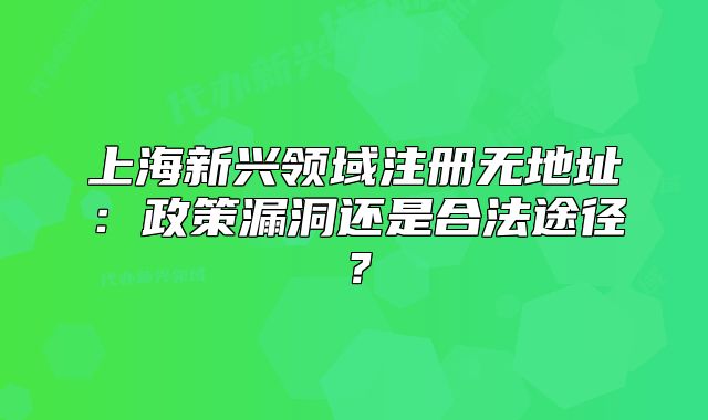 上海新興領(lǐng)域注冊(cè)無地址：政策漏洞還是合法途徑？