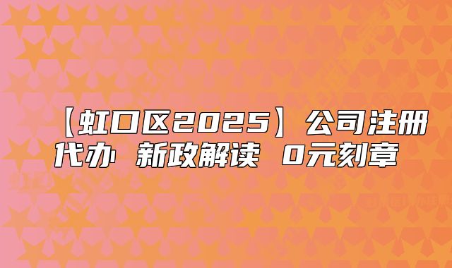 【虹口區(qū)2025】公司注冊(cè)代辦 新政解讀 0元刻章