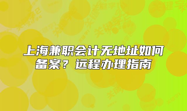 上海兼職會計無地址如何備案？遠(yuǎn)程辦理指南